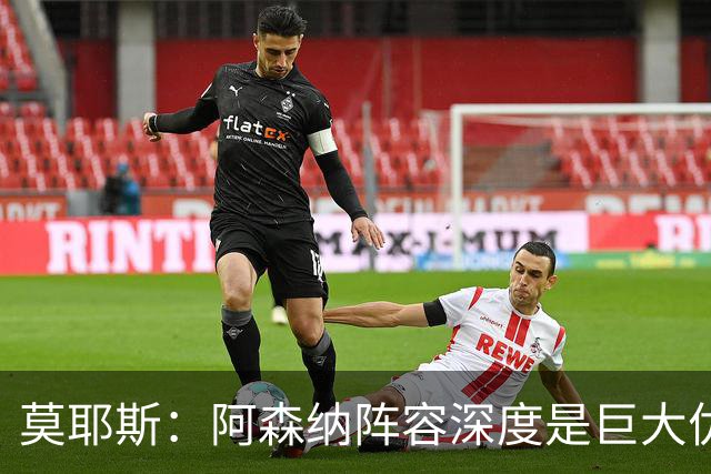 莫耶斯：阿森纳阵容深度是巨大优势，中场轮转让我们很头疼